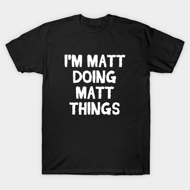 I'm Matt doing Matt things Matt Matthew TShirt TeePublic
